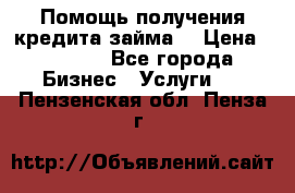Помощь получения кредита,займа. › Цена ­ 1 000 - Все города Бизнес » Услуги   . Пензенская обл.,Пенза г.